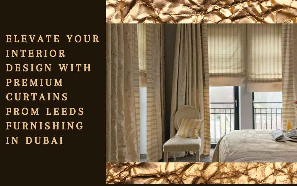 Elevate Your Interior Design with Premium Curtains from Leeds Furnishing in Dubai