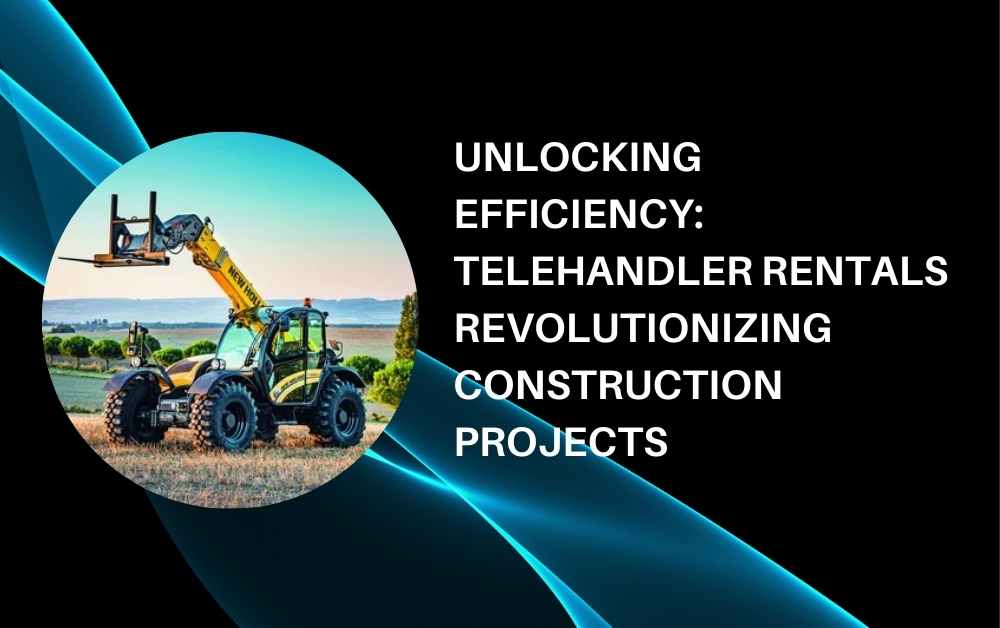 Unlocking Efficiency Telehandler Rentals Revolutionizing Construction Projects