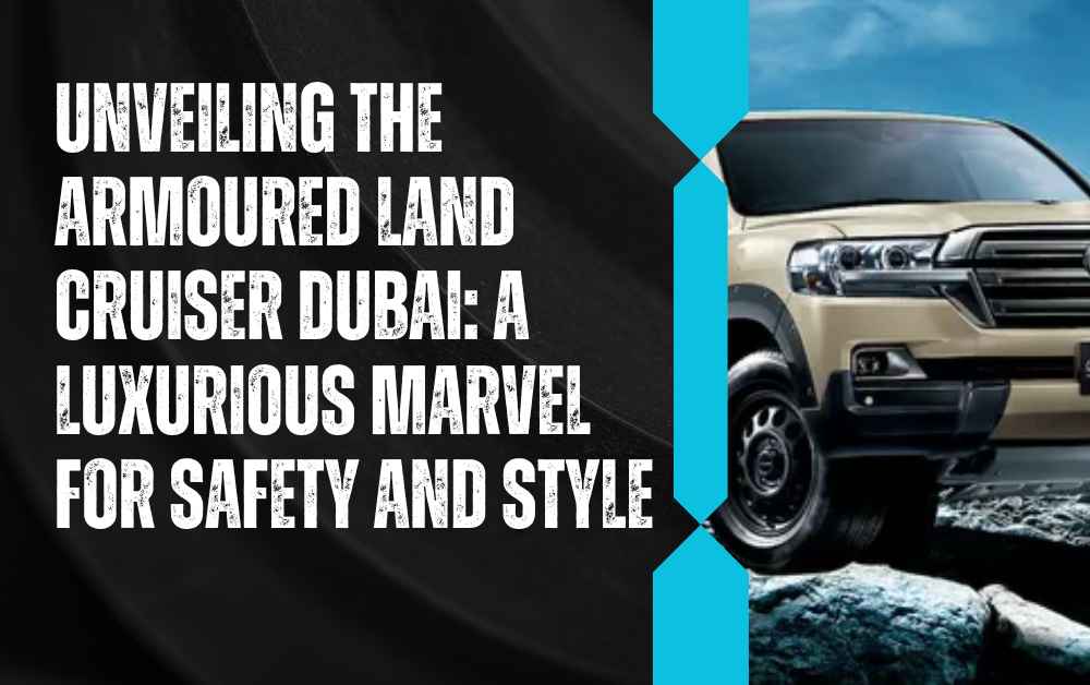 Unveiling the armoured land cruiser dubai A Luxurious Marvel for Safety and Style