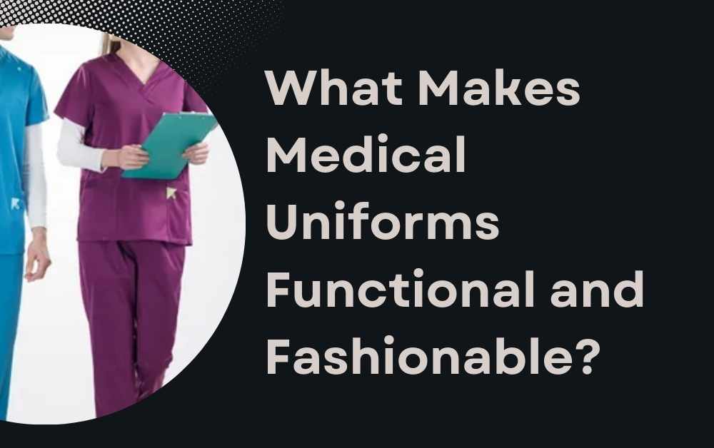 What Makes Medical Uniforms Functional and Fashionable